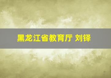 黑龙江省教育厅 刘铎